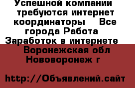 Успешной компании, требуются интернет координаторы! - Все города Работа » Заработок в интернете   . Воронежская обл.,Нововоронеж г.